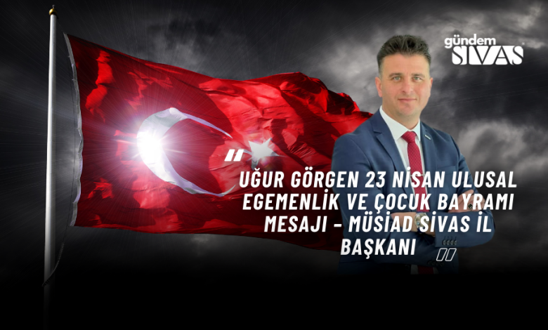 Uğur GÖRGEN 23 Nisan Ulusal Egemenlik ve Çocuk Bayramı Mesajı – MÜSİAD Sivas İl Başkanı Gundem Sivas 3 | Gündem Sivas™ Haber