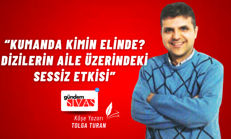 “Kumanda Kimin Elinde? Dizilerin Aile Üzerindeki Sessiz Etkisi” Gundem Sivas Kose Yazari 32 | Gündem Sivas™ Haber