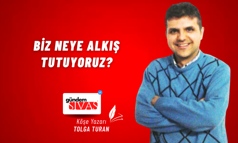 Biz Neye Alkış Tutuyoruz? Gundem Sivas Kose Yazari 41 | Gündem Sivas™ Haber