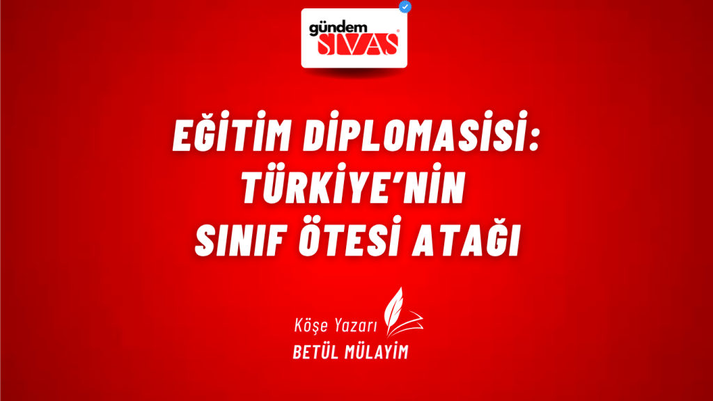 EĞİTİM DİPLOMASİSİ: TÜRKİYE’NİN SINIF ÖTESİ ATAĞI EĞİTİM DİPLOMASİSİ: TÜRKİYE’NİN SINIF ÖTESİ ATAĞI