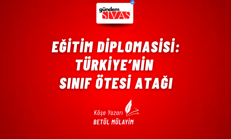 EĞİTİM DİPLOMASİSİ: TÜRKİYE’NİN SINIF ÖTESİ ATAĞI 1 2 | Gündem Sivas™ Haber
