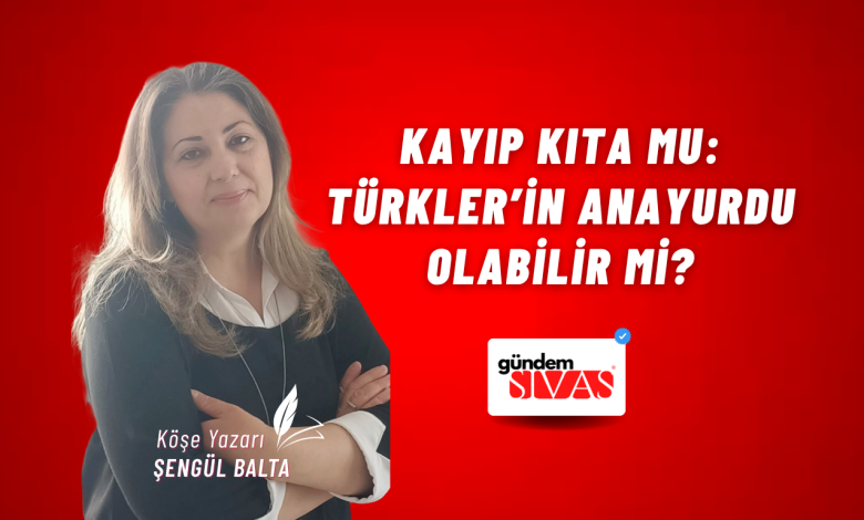 Kayıp Kıta Mu: Türkler’in Anayurdu Olabilir mi? Sengul Balta Web 1 | Gündem Sivas™ Haber