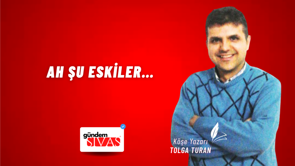 Ah Şu Eskiler… Ah Şu Eskiler…