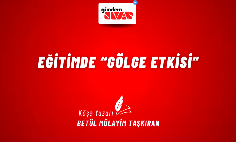 Eğitimde “Gölge Etkisi” 3 | Gündem Sivas™ Haber