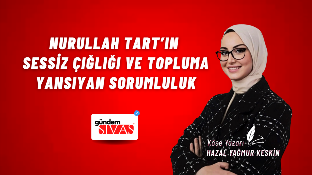 Nurullah Tart’ın Sessiz Çığlığı ve Topluma Yansıyan Sorumluluk Nurullah Tart’ın Sessiz Çığlığı ve Topluma Yansıyan Sorumluluk