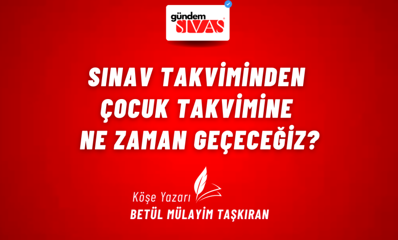 Sınav Takviminden Çocuk Takvimine Ne Zaman Geçeceğiz? 1 1 | Gündem Sivas™ Haber