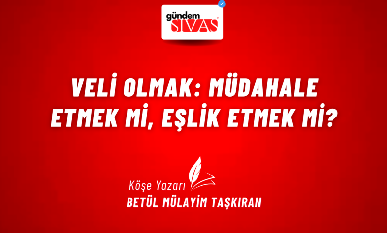 Veli Olmak: Müdahale Etmek mi, Eşlik Etmek mi? 3 3 | Gündem Sivas™ Haber