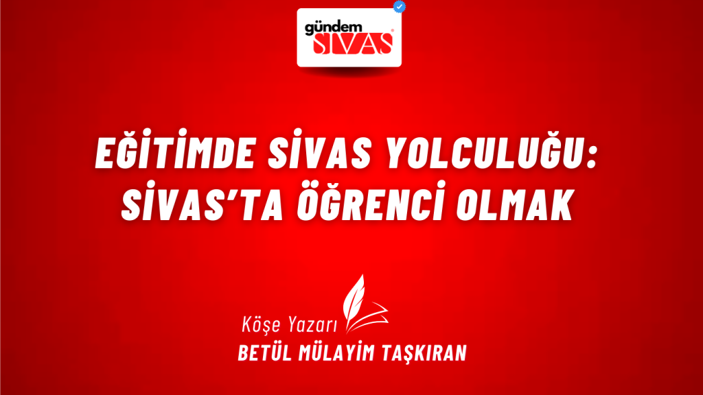 Eğitimde Sivas Yolculuğu: Sivas’ta Öğrenci Olmak Eğitimde Sivas Yolculuğu: Sivas’ta Öğrenci Olmak